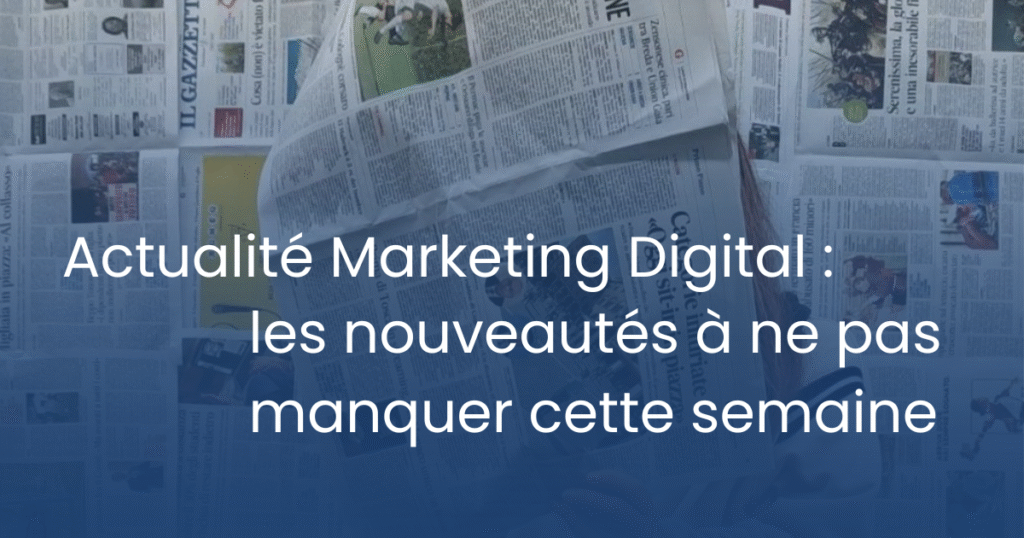 Actualité Marketing Digital : les nouveautés à ne pas manquer cette semaine